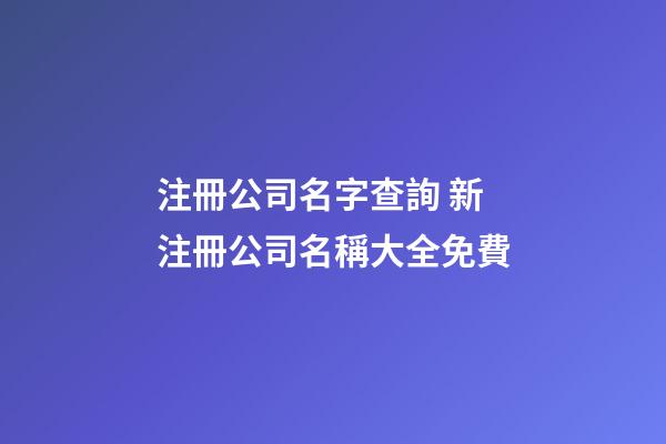 注冊公司名字查詢 新注冊公司名稱大全免費